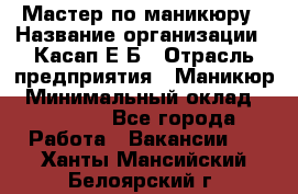 Мастер по маникюру › Название организации ­ Касап Е.Б › Отрасль предприятия ­ Маникюр › Минимальный оклад ­ 15 000 - Все города Работа » Вакансии   . Ханты-Мансийский,Белоярский г.